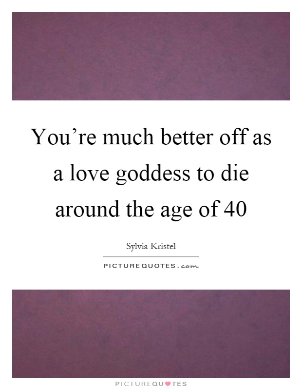 You're much better off as a love goddess to die around the age of 40 Picture Quote #1