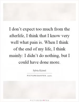 I don’t expect too much from the afterlife, I think that I know very well what pain is. When I think of the end of my life, I think mainly: I didn’t do nothing, but I could have done more Picture Quote #1