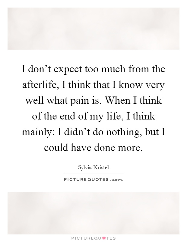 I don't expect too much from the afterlife, I think that I know very well what pain is. When I think of the end of my life, I think mainly: I didn't do nothing, but I could have done more Picture Quote #1