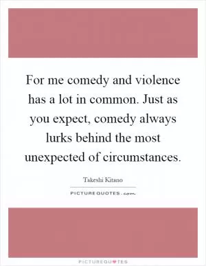 For me comedy and violence has a lot in common. Just as you expect, comedy always lurks behind the most unexpected of circumstances Picture Quote #1
