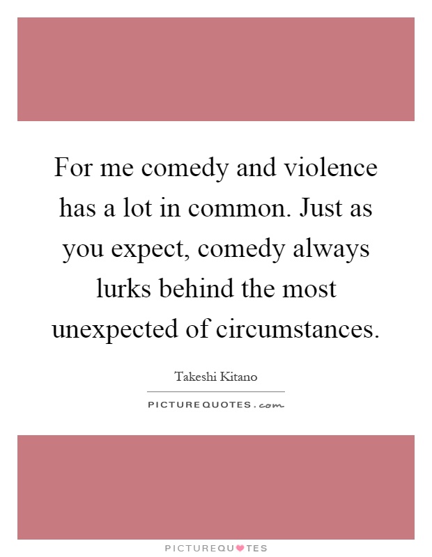 For me comedy and violence has a lot in common. Just as you expect, comedy always lurks behind the most unexpected of circumstances Picture Quote #1