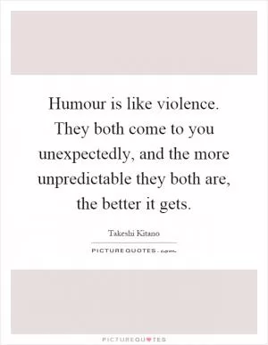 Humour is like violence. They both come to you unexpectedly, and the more unpredictable they both are, the better it gets Picture Quote #1