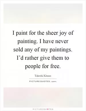 I paint for the sheer joy of painting. I have never sold any of my paintings. I’d rather give them to people for free Picture Quote #1