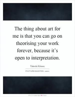 The thing about art for me is that you can go on theorising your work forever, because it’s open to interpretation Picture Quote #1