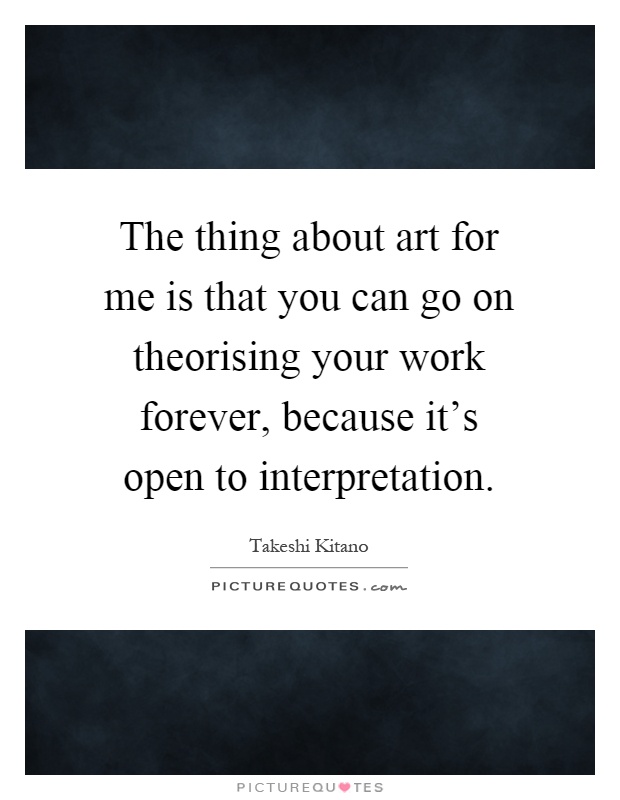 The thing about art for me is that you can go on theorising your work forever, because it's open to interpretation Picture Quote #1