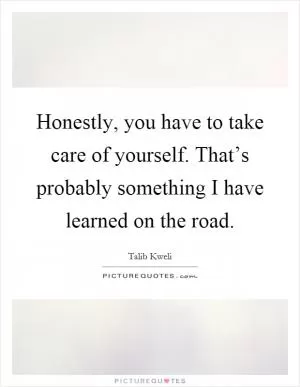 Honestly, you have to take care of yourself. That’s probably something I have learned on the road Picture Quote #1