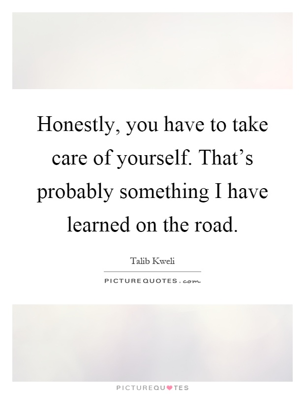 Honestly, you have to take care of yourself. That's probably something I have learned on the road Picture Quote #1