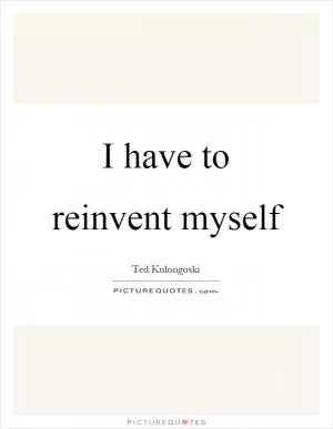 I have to reinvent myself Picture Quote #1
