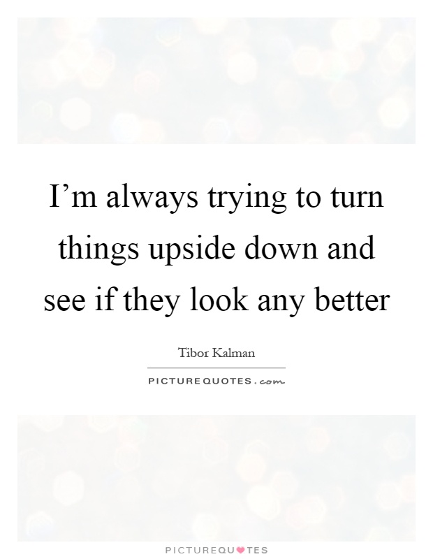 I'm always trying to turn things upside down and see if they look any better Picture Quote #1