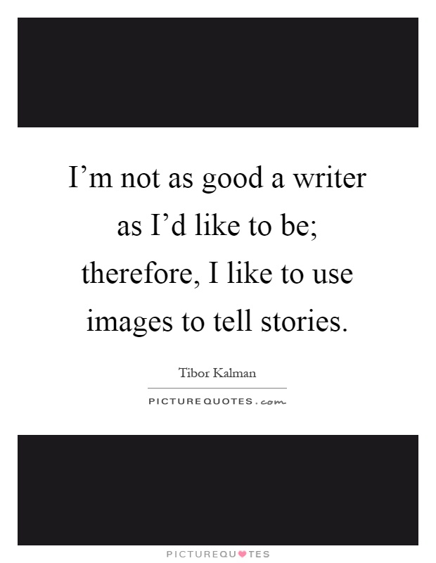 I'm not as good a writer as I'd like to be; therefore, I like to use images to tell stories Picture Quote #1