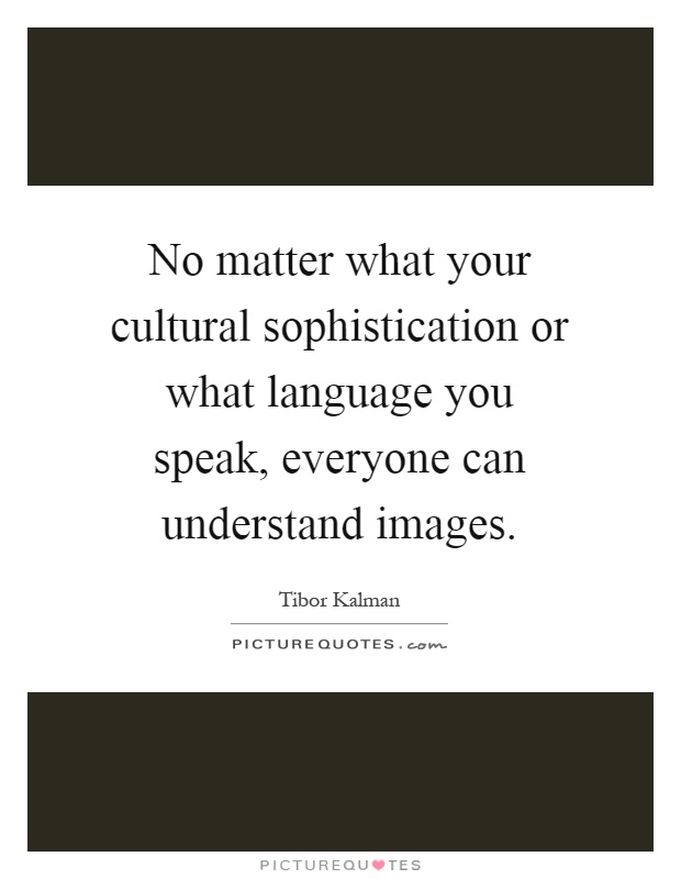 No matter what your cultural sophistication or what language you speak, everyone can understand images Picture Quote #1