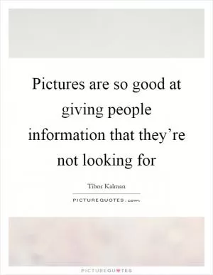 Pictures are so good at giving people information that they’re not looking for Picture Quote #1