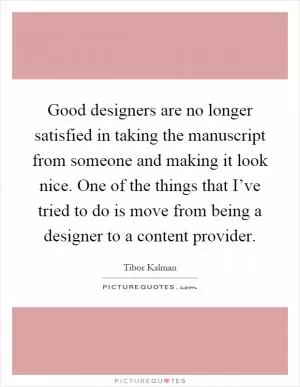 Good designers are no longer satisfied in taking the manuscript from someone and making it look nice. One of the things that I’ve tried to do is move from being a designer to a content provider Picture Quote #1