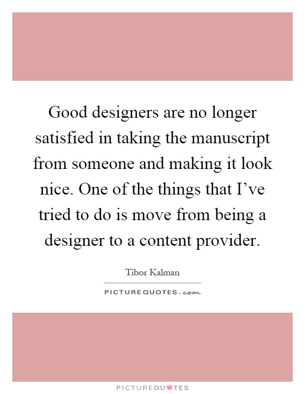 Good designers are no longer satisfied in taking the manuscript from someone and making it look nice. One of the things that I've tried to do is move from being a designer to a content provider Picture Quote #1