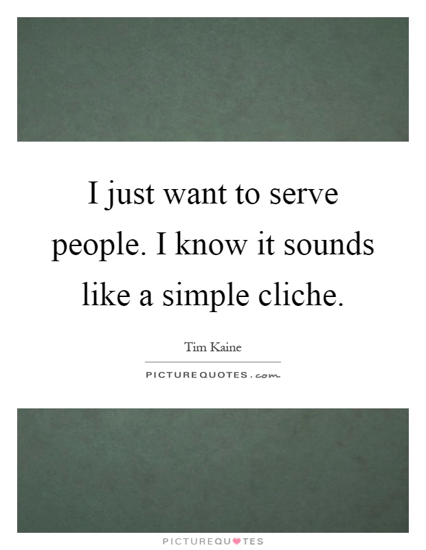 I just want to serve people. I know it sounds like a simple cliche Picture Quote #1