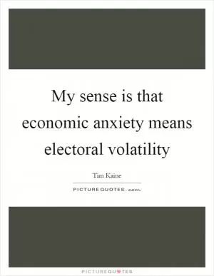 My sense is that economic anxiety means electoral volatility Picture Quote #1