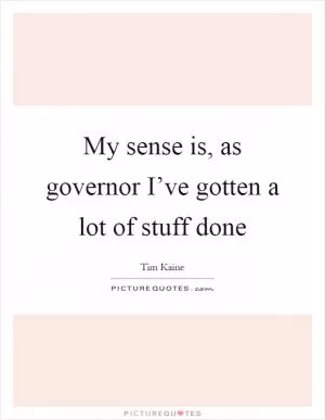My sense is, as governor I’ve gotten a lot of stuff done Picture Quote #1