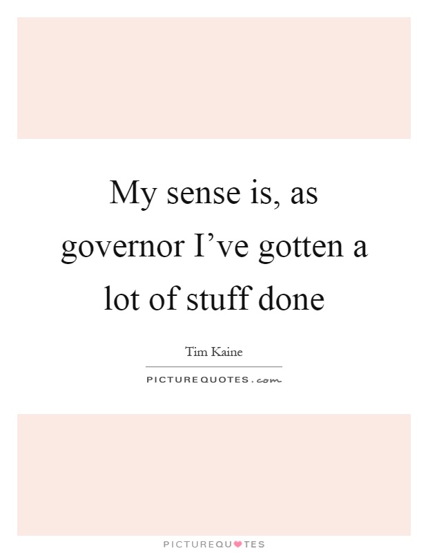 My sense is, as governor I've gotten a lot of stuff done Picture Quote #1