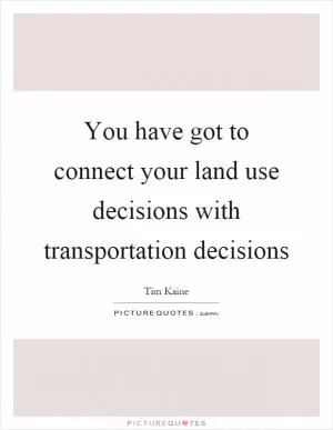 You have got to connect your land use decisions with transportation decisions Picture Quote #1