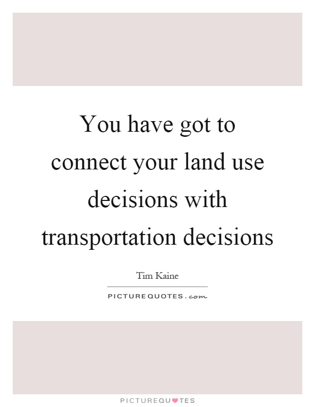 You have got to connect your land use decisions with transportation decisions Picture Quote #1
