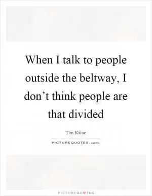 When I talk to people outside the beltway, I don’t think people are that divided Picture Quote #1