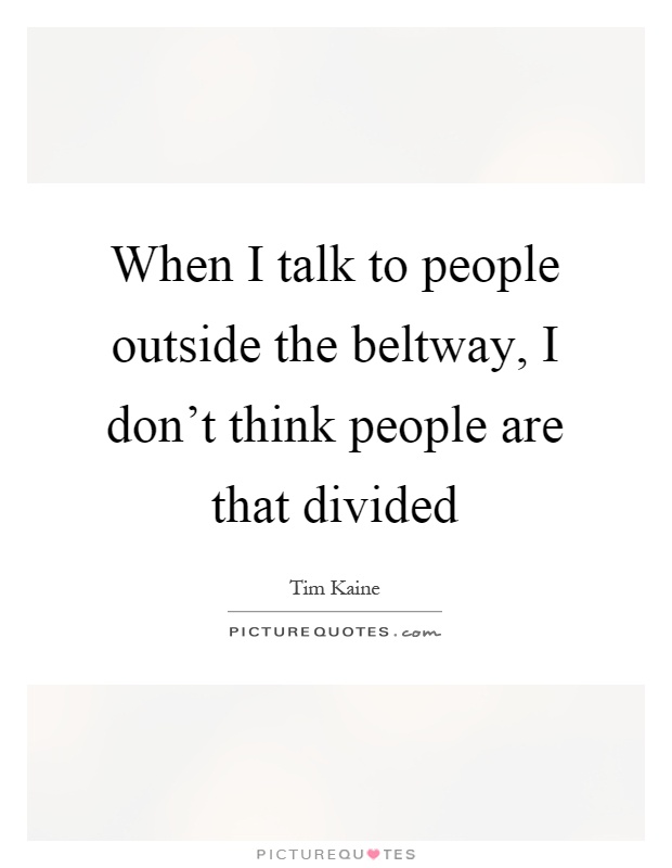 When I talk to people outside the beltway, I don't think people are that divided Picture Quote #1