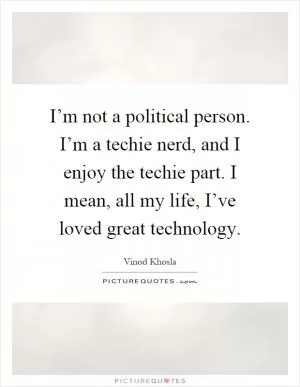 I’m not a political person. I’m a techie nerd, and I enjoy the techie part. I mean, all my life, I’ve loved great technology Picture Quote #1