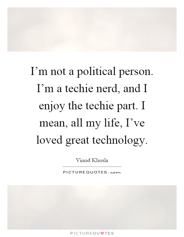 I'm not a political person. I'm a techie nerd, and I enjoy the techie part. I mean, all my life, I've loved great technology Picture Quote #1