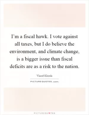 I’m a fiscal hawk. I vote against all taxes, but I do believe the environment, and climate change, is a bigger issue than fiscal deficits are as a risk to the nation Picture Quote #1