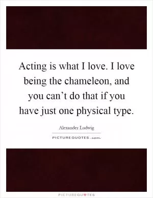 Acting is what I love. I love being the chameleon, and you can’t do that if you have just one physical type Picture Quote #1