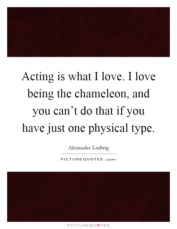 Acting is what I love. I love being the chameleon, and you can't do that if you have just one physical type Picture Quote #1