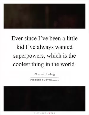 Ever since I’ve been a little kid I’ve always wanted superpowers, which is the coolest thing in the world Picture Quote #1