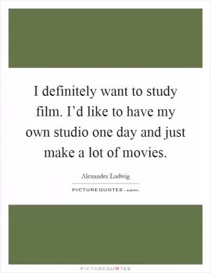 I definitely want to study film. I’d like to have my own studio one day and just make a lot of movies Picture Quote #1