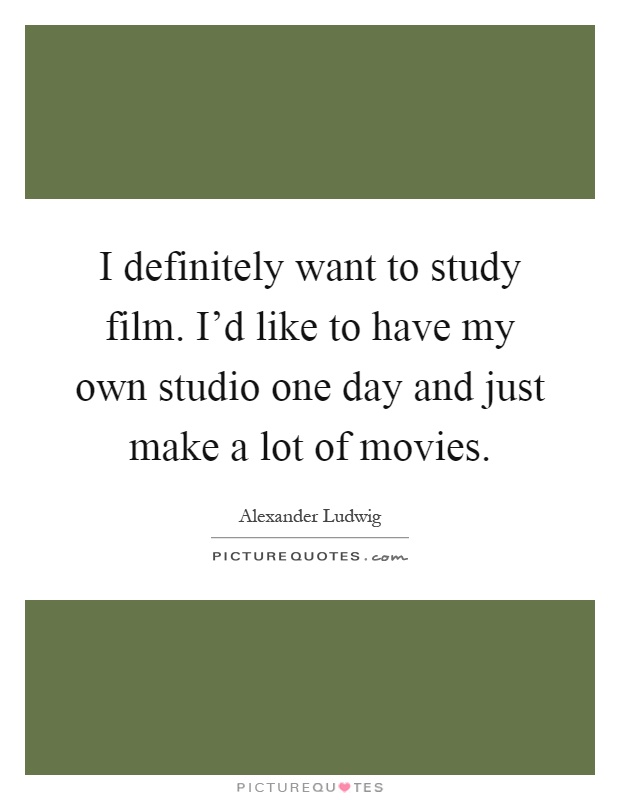 I definitely want to study film. I'd like to have my own studio one day and just make a lot of movies Picture Quote #1