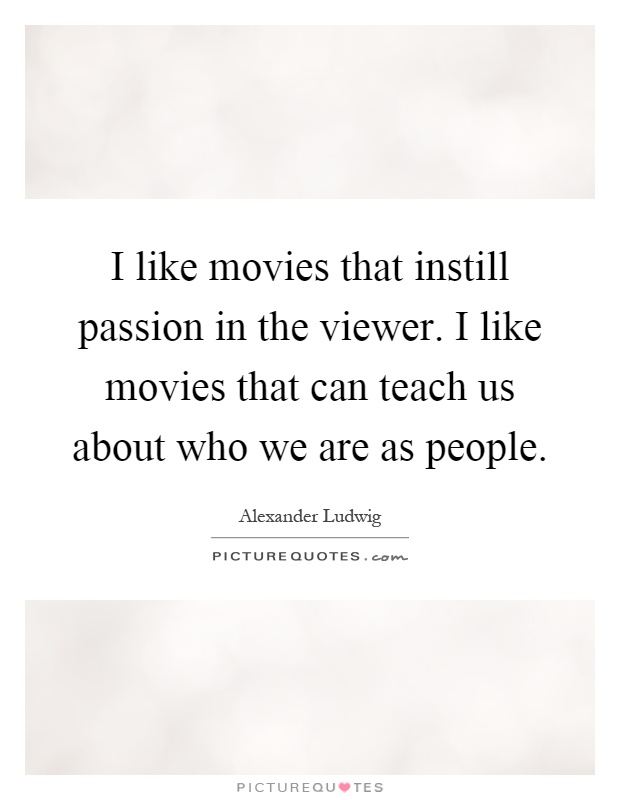 I like movies that instill passion in the viewer. I like movies that can teach us about who we are as people Picture Quote #1