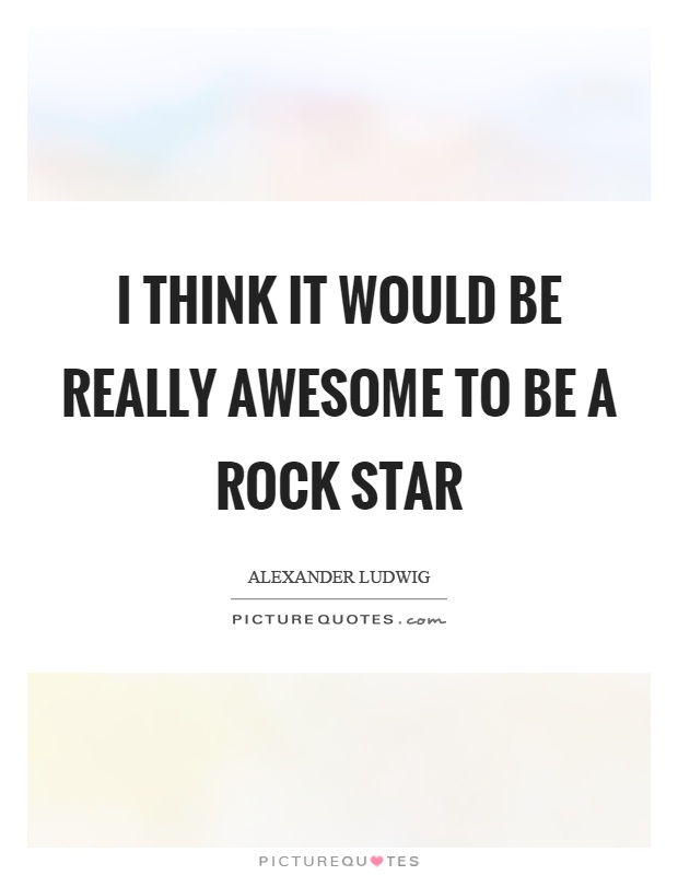 I think it would be really awesome to be a rock star Picture Quote #1