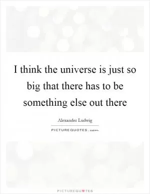 I think the universe is just so big that there has to be something else out there Picture Quote #1