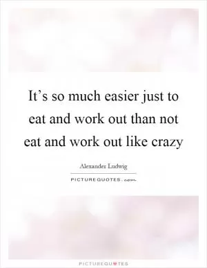 It’s so much easier just to eat and work out than not eat and work out like crazy Picture Quote #1