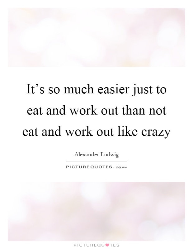 It's so much easier just to eat and work out than not eat and work out like crazy Picture Quote #1