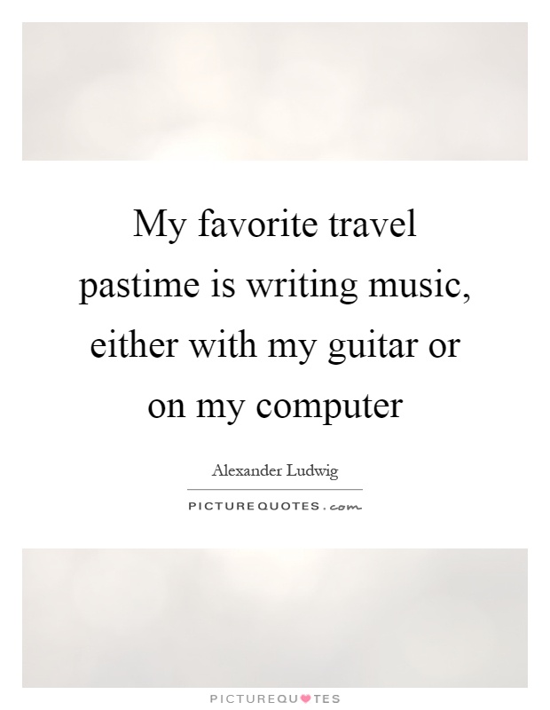 My favorite travel pastime is writing music, either with my guitar or on my computer Picture Quote #1