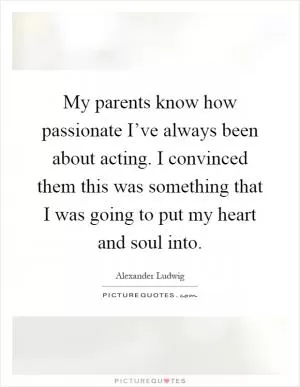 My parents know how passionate I’ve always been about acting. I convinced them this was something that I was going to put my heart and soul into Picture Quote #1