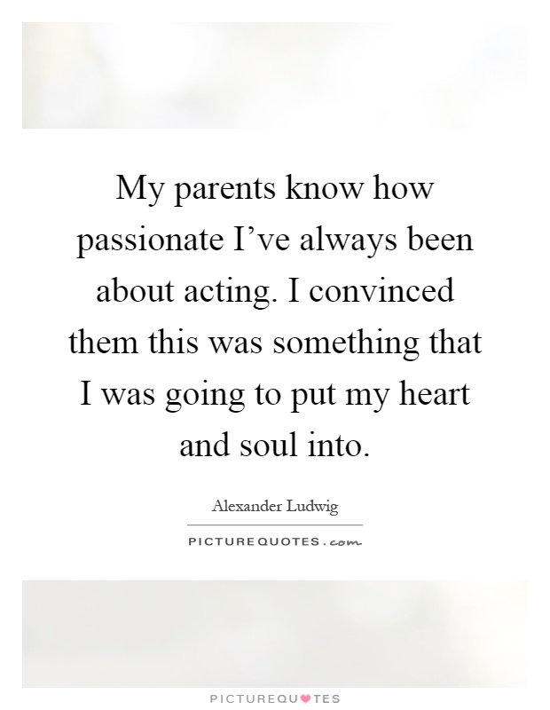 My parents know how passionate I've always been about acting. I convinced them this was something that I was going to put my heart and soul into Picture Quote #1