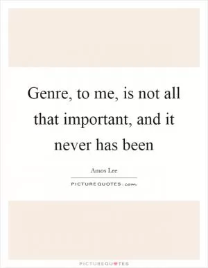 Genre, to me, is not all that important, and it never has been Picture Quote #1