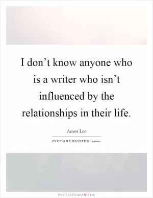 I don’t know anyone who is a writer who isn’t influenced by the relationships in their life Picture Quote #1