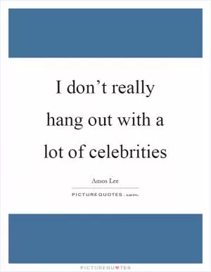 I don’t really hang out with a lot of celebrities Picture Quote #1
