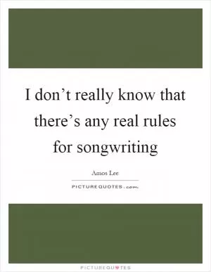 I don’t really know that there’s any real rules for songwriting Picture Quote #1