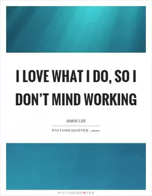 I love what I do, so I don’t mind working Picture Quote #1
