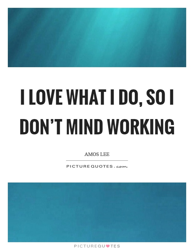 I love what I do, so I don't mind working Picture Quote #1