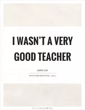 I wasn’t a very good teacher Picture Quote #1
