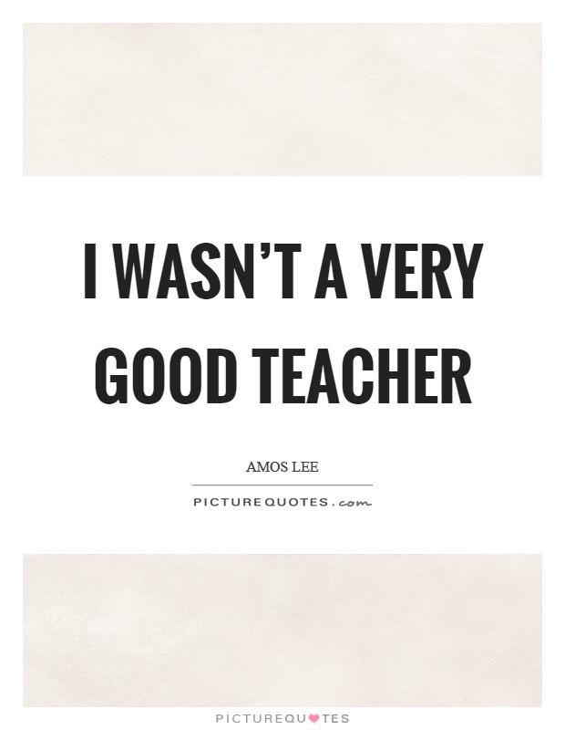 I wasn't a very good teacher Picture Quote #1